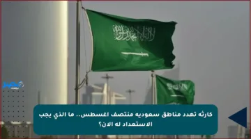 كارثة تهدد مناطق سعودية منتصف أغسطس.. ما الذي يجب الاستعداد له الآن؟